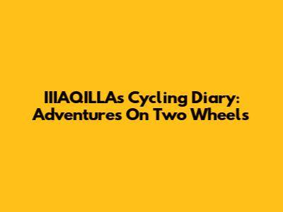 IIIAQILLA's Cycling Diary: Adventures On Two Wheels