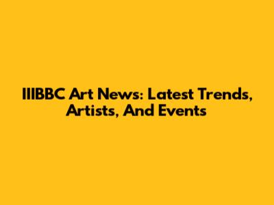 IIIBBC Art News: Latest Trends, Artists, And Events