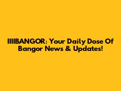 IIIIBANGOR: Your Daily Dose Of Bangor News & Updates!