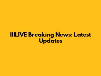 IIILIVE Breaking News: Latest Updates