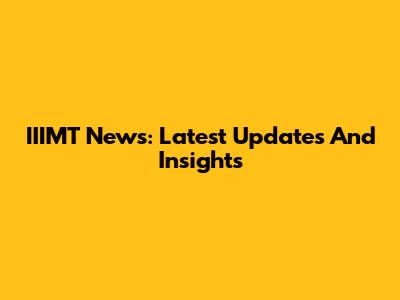 IIIMT News: Latest Updates And Insights