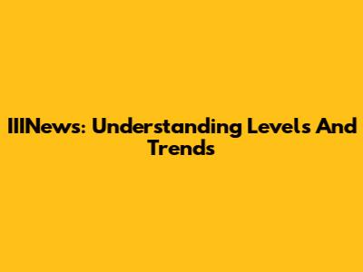 IIINews: Understanding Levels And Trends