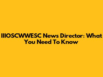 IIIOSCWWESC News Director: What You Need To Know