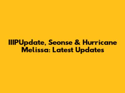 IIIPUpdate, Seonse & Hurricane Melissa: Latest Updates