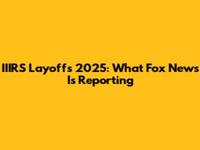 IIIRS Layoffs 2025: What Fox News Is Reporting
