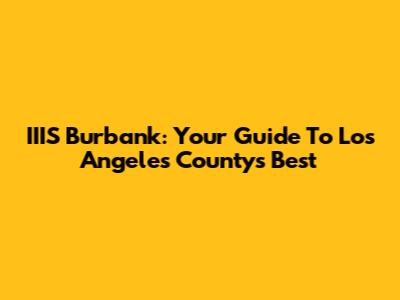 IIIS Burbank: Your Guide To Los Angeles County's Best