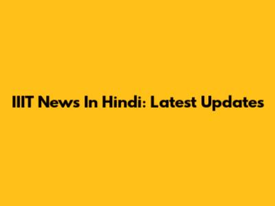 IIIT News In Hindi: Latest Updates