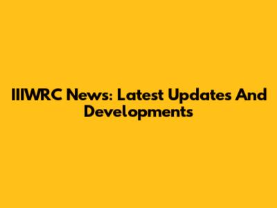 IIIWRC News: Latest Updates And Developments