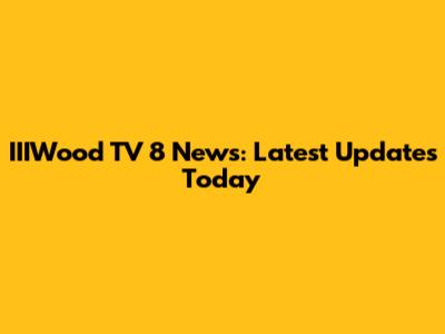 IIIWood TV 8 News: Latest Updates Today