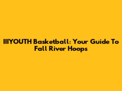 IIIYOUTH Basketball: Your Guide To Fall River Hoops