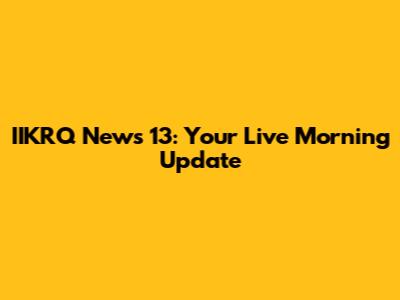 IIKRQ News 13: Your Live Morning Update