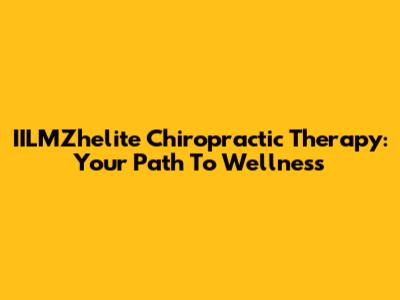 IILMZhelite Chiropractic Therapy: Your Path To Wellness