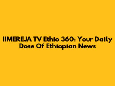 IIMEREJA TV Ethio 360: Your Daily Dose Of Ethiopian News