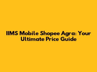 IIMS Mobile Shopee Agra: Your Ultimate Price Guide
