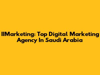 IIMarketing: Top Digital Marketing Agency In Saudi Arabia