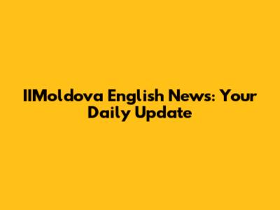 IIMoldova English News: Your Daily Update