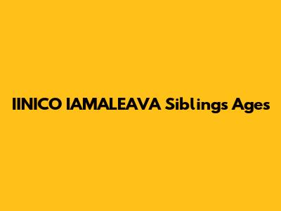 IINICO IAMALEAVA Siblings Ages