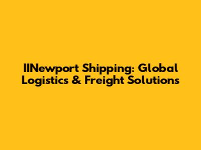 IINewport Shipping: Global Logistics & Freight Solutions