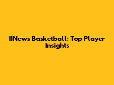 IINews Basketball: Top Player Insights
