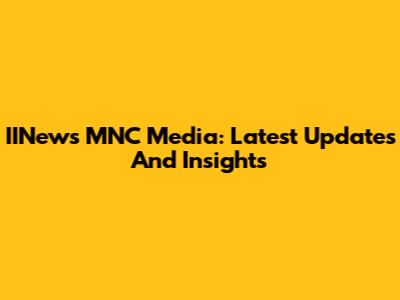 IINews MNC Media: Latest Updates And Insights