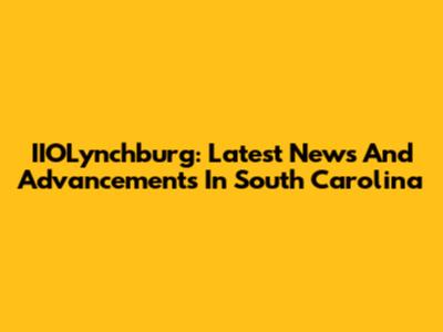 IIOLynchburg: Latest News And Advancements In South Carolina
