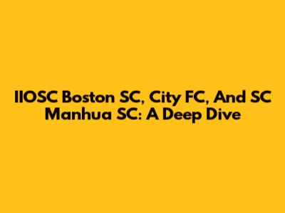 IIOSC Boston SC, City FC, And SC Manhua SC: A Deep Dive