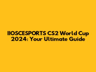 IIOSCESPORTS CS2 World Cup 2024: Your Ultimate Guide