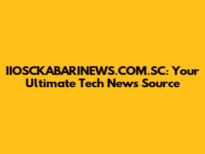 IIOSCKABARINEWS.COM.SC: Your Ultimate Tech News Source