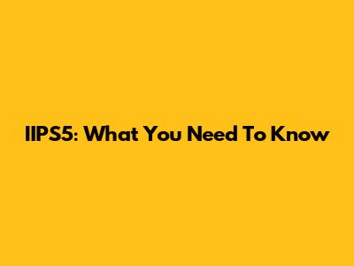 IIPS5: What You Need To Know