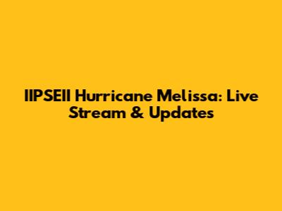 IIPSEII Hurricane Melissa: Live Stream & Updates