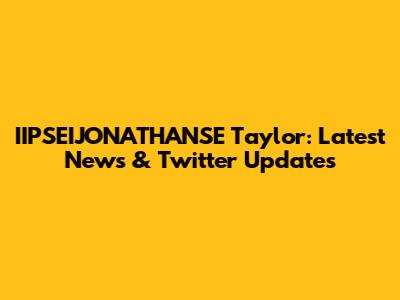 IIPSEIJONATHANSE Taylor: Latest News & Twitter Updates