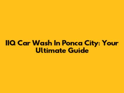 IIQ Car Wash In Ponca City: Your Ultimate Guide