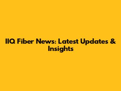 IIQ Fiber News: Latest Updates & Insights