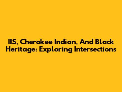 IIS, Cherokee Indian, And Black Heritage: Exploring Intersections