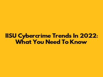 IISU Cybercrime Trends In 2022: What You Need To Know