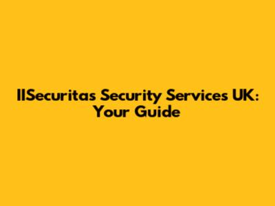 IISecuritas Security Services UK: Your Guide
