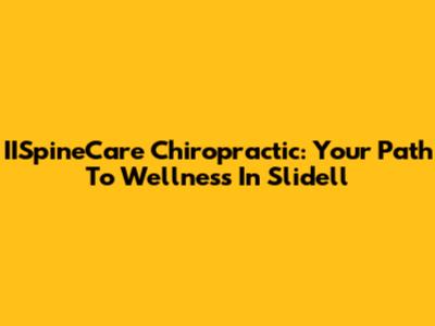 IISpineCare Chiropractic: Your Path To Wellness In Slidell