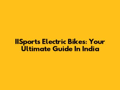 IISports Electric Bikes: Your Ultimate Guide In India