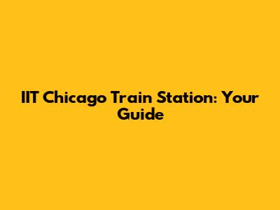 IIT Chicago Train Station: Your Guide