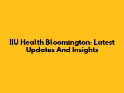 IIU Health Bloomington: Latest Updates And Insights