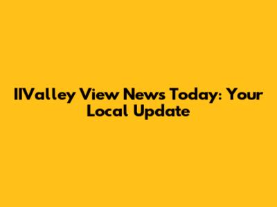 IIValley View News Today: Your Local Update