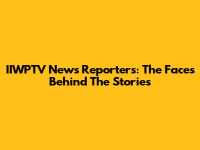 IIWPTV News Reporters: The Faces Behind The Stories