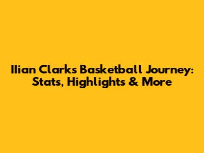 IIian Clark's Basketball Journey: Stats, Highlights & More