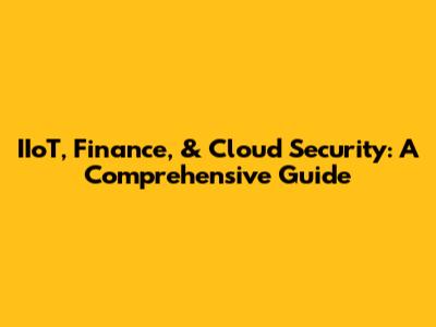 IIoT, Finance, & Cloud Security: A Comprehensive Guide