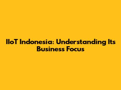 IIoT Indonesia: Understanding Its Business Focus
