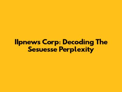 IIpnews Corp: Decoding The Sesuesse Perplexity