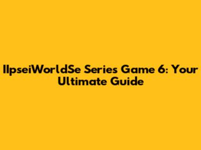 IIpseiWorldSe Series Game 6: Your Ultimate Guide