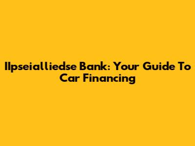 IIpseialliedse Bank: Your Guide To Car Financing
