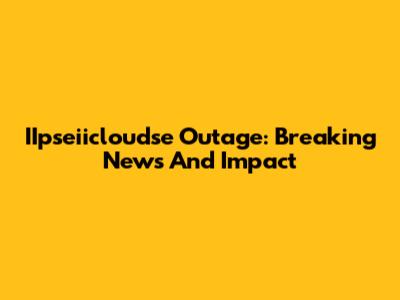 IIpseiicloudse Outage: Breaking News And Impact