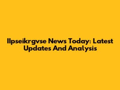 IIpseikrgvse News Today: Latest Updates And Analysis